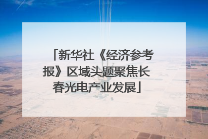 新华社《经济参考报》区域头题聚焦长春光电产业发展