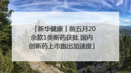 新华健康丨前五月20余款1类新药获批 国内创新药上市跑出加速度