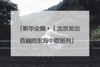 新华全媒＋丨北京发出首趟跨里海中欧班列