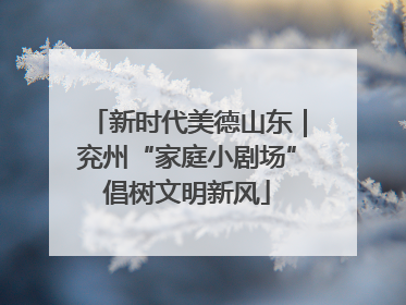 新时代美德山东｜兖州“家庭小剧场”倡树文明新风