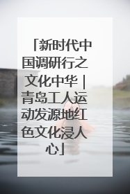 新时代中国调研行之文化中华｜青岛工人运动发源地红色文化浸人心
