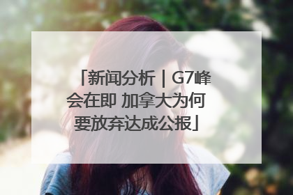 新闻分析｜G7峰会在即 加拿大为何要放弃达成公报