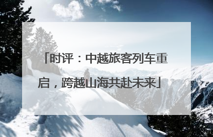 时评：中越旅客列车重启，跨越山海共赴未来
