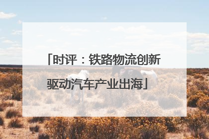 时评：铁路物流创新驱动汽车产业出海