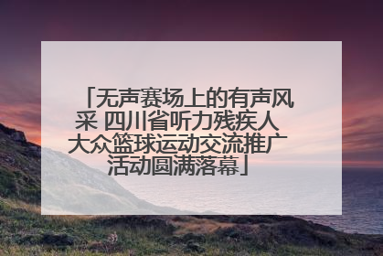 无声赛场上的有声风采 四川省听力残疾人大众篮球运动交流推广活动圆满落幕