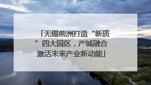 无锡前洲打造“新质”四大园区，产城融合激活未来产业新动能