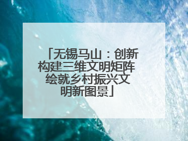 无锡马山：创新构建三维文明矩阵 绘就乡村振兴文明新图景