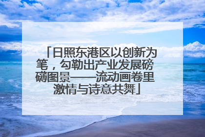日照东港区以创新为笔，勾勒出产业发展磅礴图景——流动画卷里 激情与诗意共舞