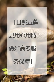 日照五莲县用心用情做好高考服务保障