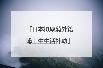 日本拟取消外籍博士生生活补助