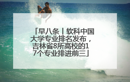 早八条丨软科中国大学专业排名发布，吉林省8所高校的17个专业排进前三