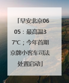 早安北京0605：最高温37℃；今年首期京牌小客车司法处置启动