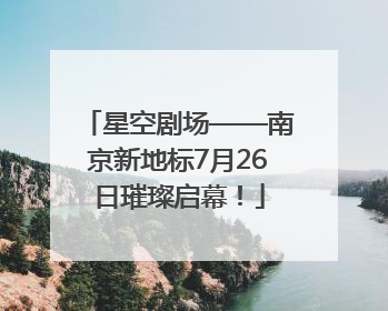 星空剧场——南京新地标7月26日璀璨启幕！
