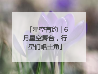 星空有约｜6月星空舞台，行星们唱主角