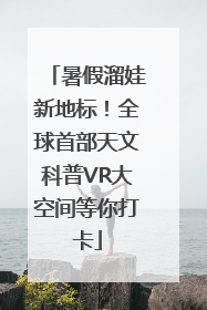 暑假溜娃新地标！全球首部天文科普VR大空间等你打卡