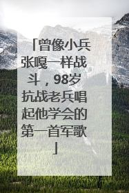 曾像小兵张嘎一样战斗，98岁抗战老兵唱起他学会的第一首军歌