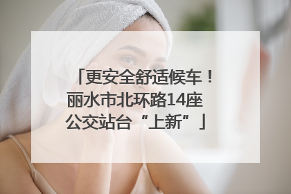 更安全舒适候车！丽水市北环路14座公交站台“上新”
