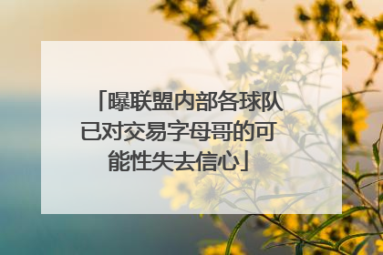 曝联盟内部各球队已对交易字母哥的可能性失去信心
