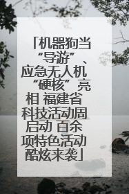 机器狗当“导游”、应急无人机“硬核”亮相 福建省科技活动周启动 百余项特色活动酷炫来袭