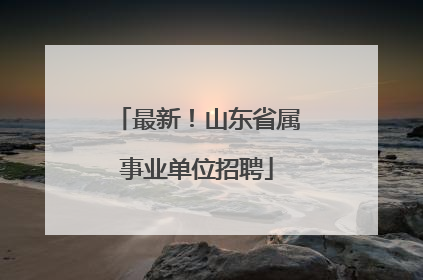 最新！山东省属事业单位招聘