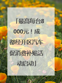 最高每台8000元！成都经开区汽车促消费补贴活动启动