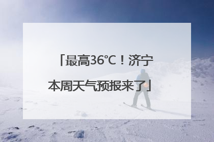 最高36℃！济宁本周天气预报来了