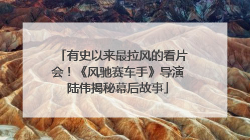 有史以来最拉风的看片会！《风驰赛车手》导演陆伟揭秘幕后故事