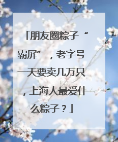 朋友圈粽子“霸屏”，老字号一天要卖几万只，上海人最爱什么粽子？