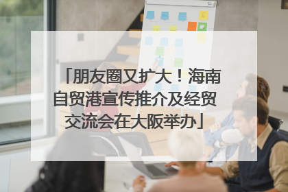 朋友圈又扩大！海南自贸港宣传推介及经贸交流会在大阪举办
