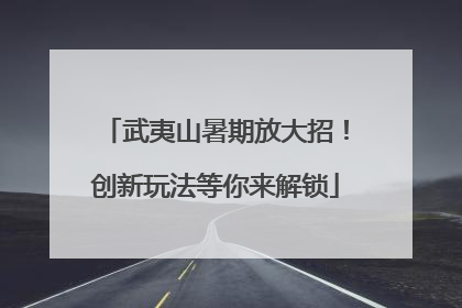 武夷山暑期放大招！创新玩法等你来解锁