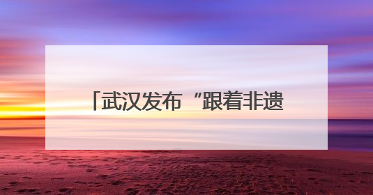 武汉发布“跟着非遗游武汉”主题线路
