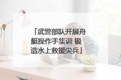 武警部队开展舟艇操作手集训 锻造水上救援尖兵