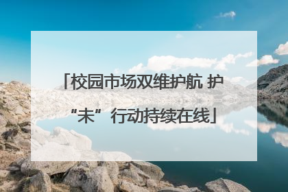 校园市场双维护航 护“未”行动持续在线