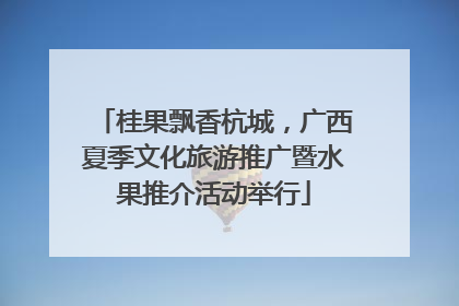 桂果飘香杭城，广西夏季文化旅游推广暨水果推介活动举行