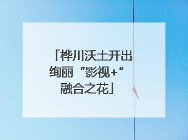 桦川沃土开出绚丽“影视+”融合之花