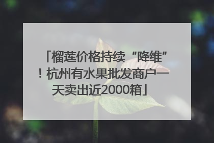 榴莲价格持续“降维”！杭州有水果批发商户一天卖出近2000箱
