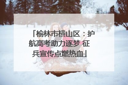 榆林市横山区：护航高考助力逐梦 征兵宣传点燃热血