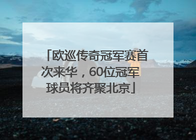 欧巡传奇冠军赛首次来华，60位冠军球员将齐聚北京