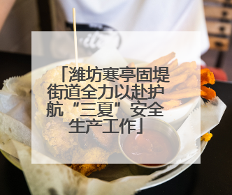 潍坊寒亭固堤街道全力以赴护航“三夏”安全生产工作