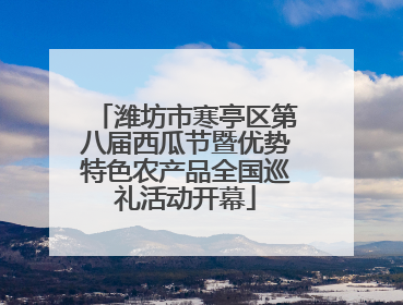 潍坊市寒亭区第八届西瓜节暨优势特色农产品全国巡礼活动开幕