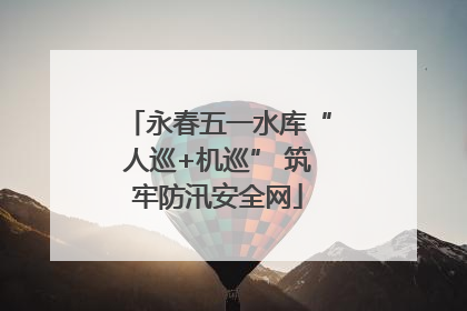 永春五一水库“人巡+机巡” 筑牢防汛安全网