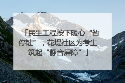 民生工程按下暖心“暂停键”，花堤社区为考生筑起“静音屏障”