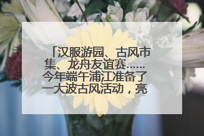 汉服游园、古风市集、龙舟友谊赛……今年端午浦江准备了一大波古风活动，亮点抢先知→