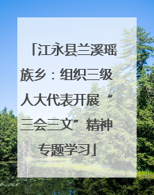 江永县兰溪瑶族乡：组织三级人大代表开展“三会三文”精神专题学习