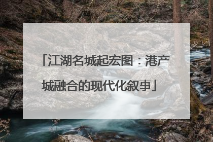 江湖名城起宏图：港产城融合的现代化叙事