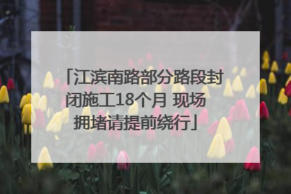 江滨南路部分路段封闭施工18个月 现场拥堵请提前绕行