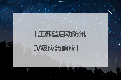 江苏省启动防汛IV级应急响应