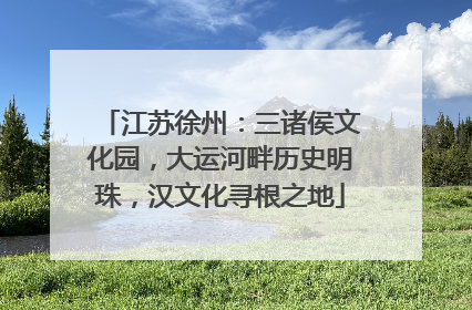 江苏徐州：三诸侯文化园，大运河畔历史明珠，汉文化寻根之地