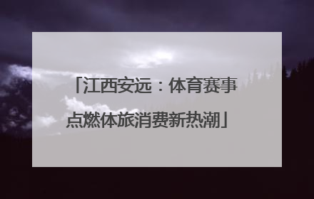 江西安远：体育赛事点燃体旅消费新热潮