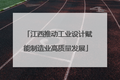 江西推动工业设计赋能制造业高质量发展